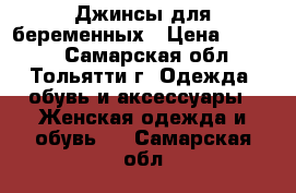 Джинсы для беременных › Цена ­ 1 000 - Самарская обл., Тольятти г. Одежда, обувь и аксессуары » Женская одежда и обувь   . Самарская обл.